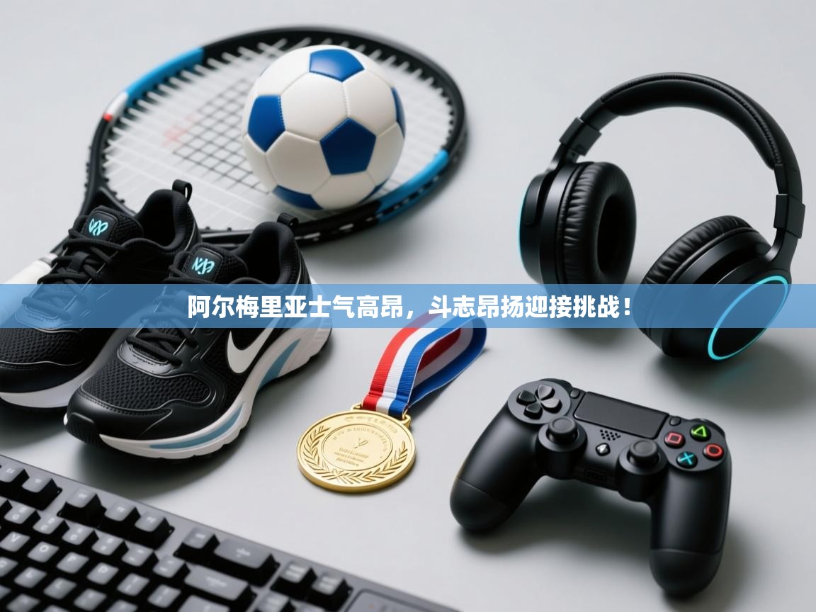 阿尔梅里亚士气高昂,斗志昂扬迎接挑战! 第2张